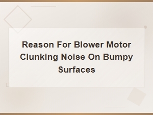Common Causes of Blower Motor Clunking Noise on Bumpy Surfaces