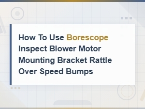 Borescope Inspection for Blower Motor Mounting Bracket Rattle Over Speed Bumps