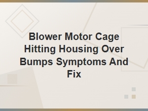 Blower Motor Cage Hitting Housing Over Bumps: Symptoms and Diy Fix
