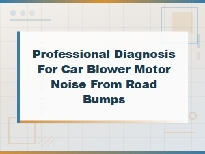 How to Diagnose Car Blower Motor Noise Caused by Road Bumps
